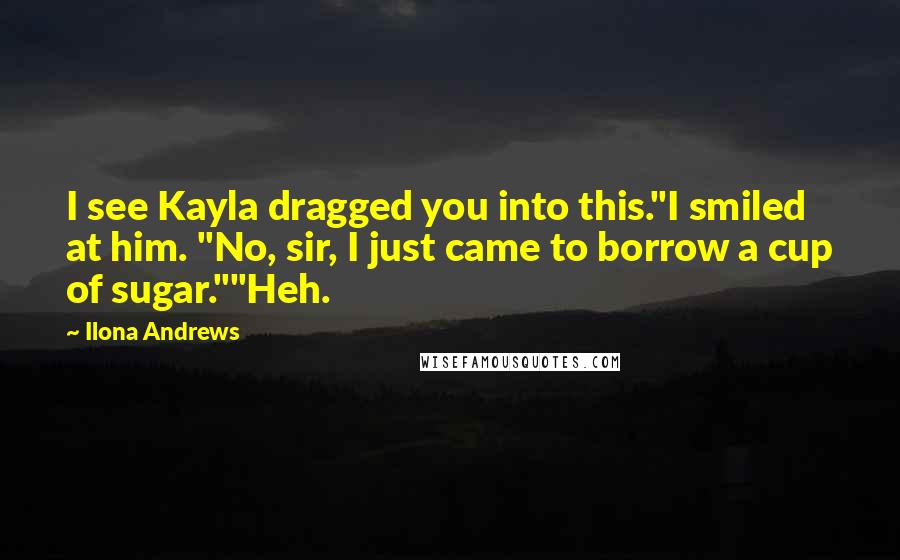Ilona Andrews Quotes: I see Kayla dragged you into this."I smiled at him. "No, sir, I just came to borrow a cup of sugar.""Heh.