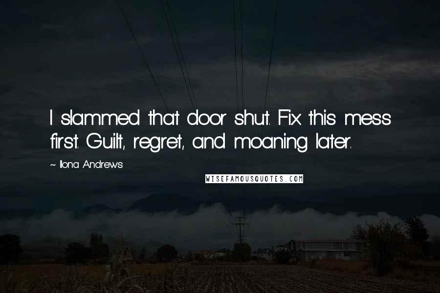 Ilona Andrews Quotes: I slammed that door shut. Fix this mess first. Guilt, regret, and moaning later.