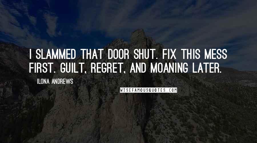 Ilona Andrews Quotes: I slammed that door shut. Fix this mess first. Guilt, regret, and moaning later.