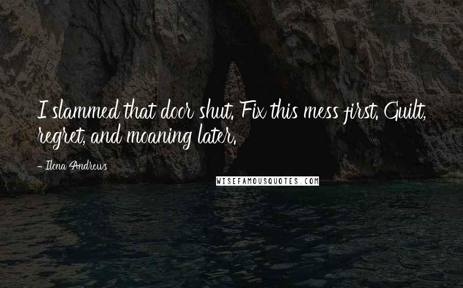 Ilona Andrews Quotes: I slammed that door shut. Fix this mess first. Guilt, regret, and moaning later.