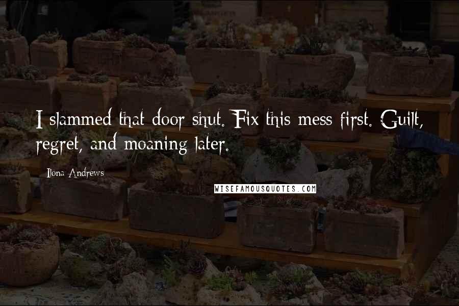 Ilona Andrews Quotes: I slammed that door shut. Fix this mess first. Guilt, regret, and moaning later.