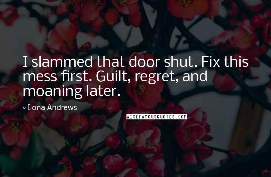 Ilona Andrews Quotes: I slammed that door shut. Fix this mess first. Guilt, regret, and moaning later.