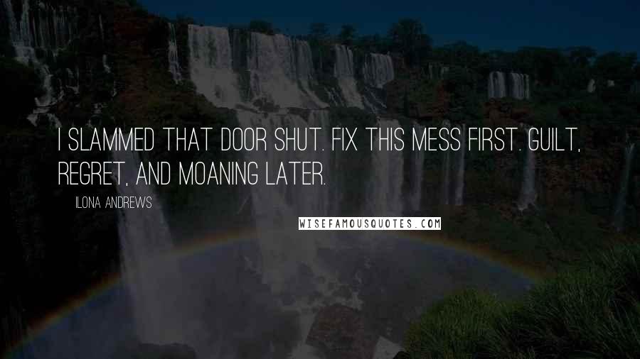 Ilona Andrews Quotes: I slammed that door shut. Fix this mess first. Guilt, regret, and moaning later.