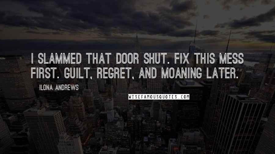 Ilona Andrews Quotes: I slammed that door shut. Fix this mess first. Guilt, regret, and moaning later.