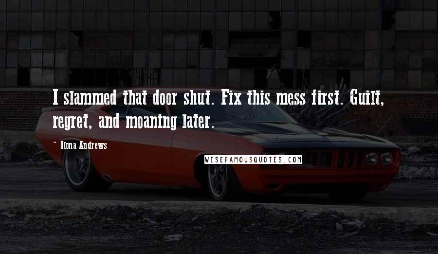 Ilona Andrews Quotes: I slammed that door shut. Fix this mess first. Guilt, regret, and moaning later.