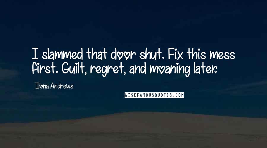 Ilona Andrews Quotes: I slammed that door shut. Fix this mess first. Guilt, regret, and moaning later.