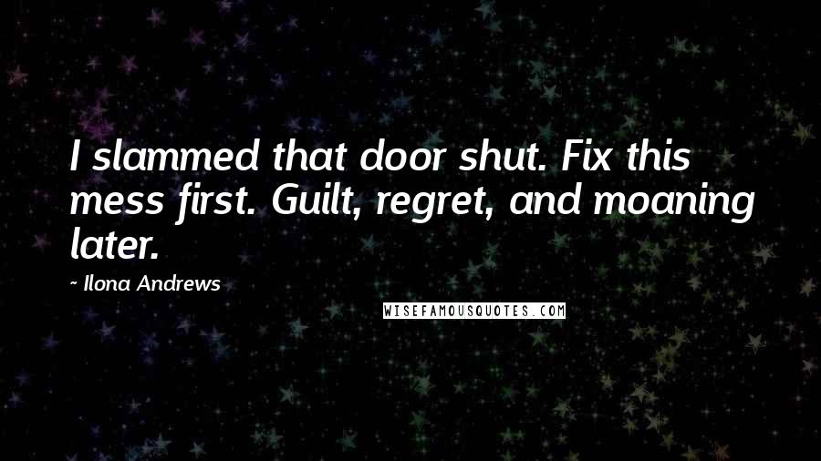 Ilona Andrews Quotes: I slammed that door shut. Fix this mess first. Guilt, regret, and moaning later.
