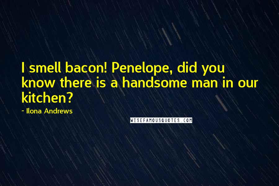 Ilona Andrews Quotes: I smell bacon! Penelope, did you know there is a handsome man in our kitchen?
