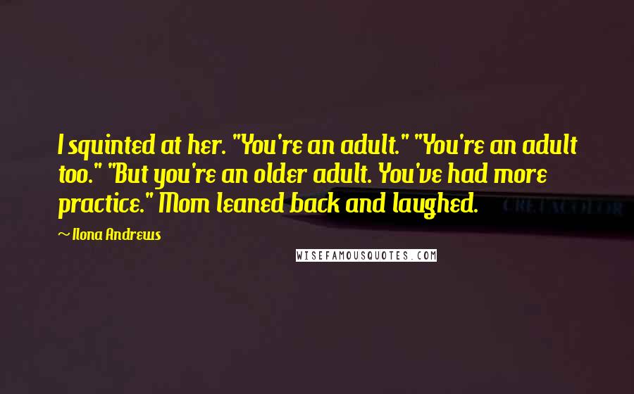 Ilona Andrews Quotes: I squinted at her. "You're an adult." "You're an adult too." "But you're an older adult. You've had more practice." Mom leaned back and laughed.