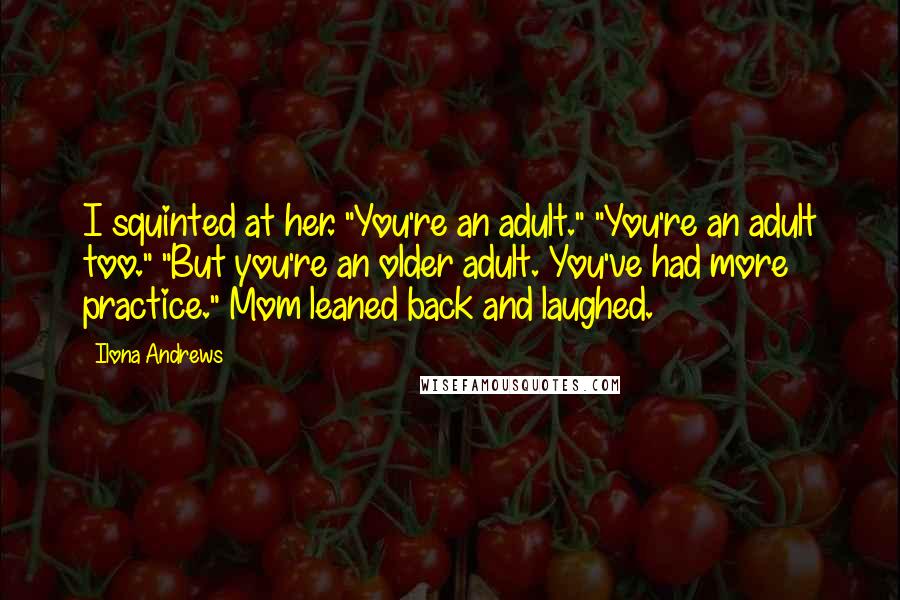 Ilona Andrews Quotes: I squinted at her. "You're an adult." "You're an adult too." "But you're an older adult. You've had more practice." Mom leaned back and laughed.