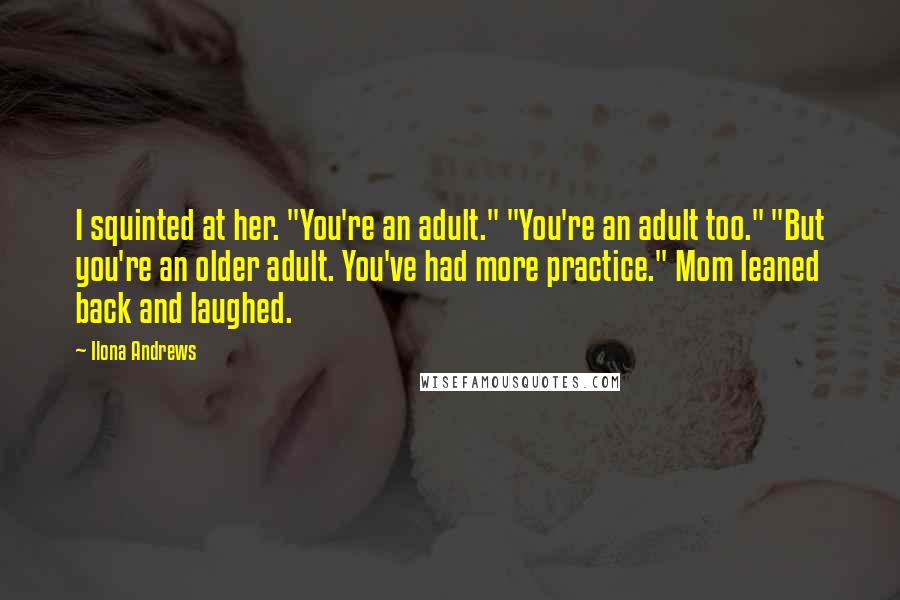 Ilona Andrews Quotes: I squinted at her. "You're an adult." "You're an adult too." "But you're an older adult. You've had more practice." Mom leaned back and laughed.