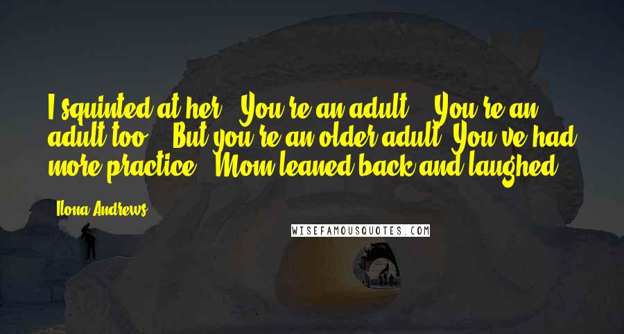 Ilona Andrews Quotes: I squinted at her. "You're an adult." "You're an adult too." "But you're an older adult. You've had more practice." Mom leaned back and laughed.