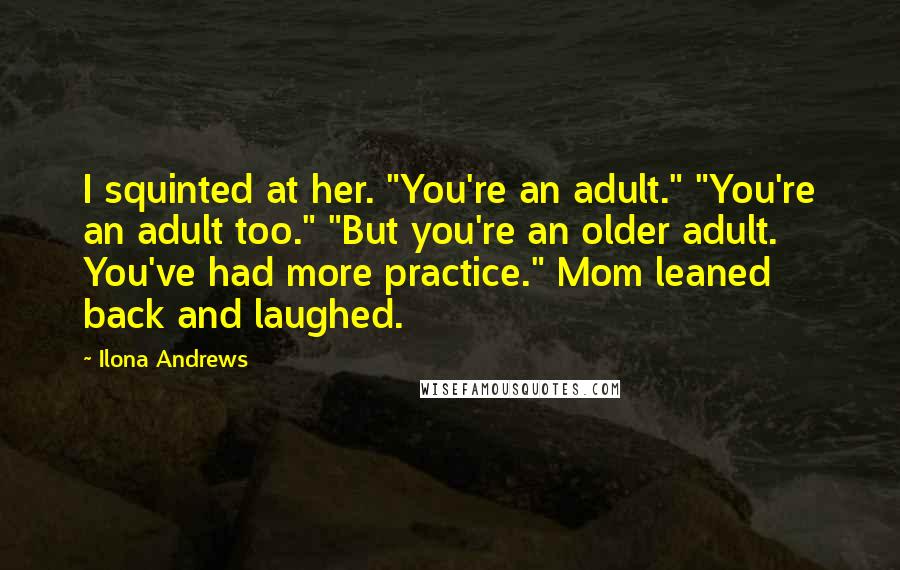 Ilona Andrews Quotes: I squinted at her. "You're an adult." "You're an adult too." "But you're an older adult. You've had more practice." Mom leaned back and laughed.