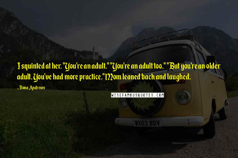 Ilona Andrews Quotes: I squinted at her. "You're an adult." "You're an adult too." "But you're an older adult. You've had more practice." Mom leaned back and laughed.