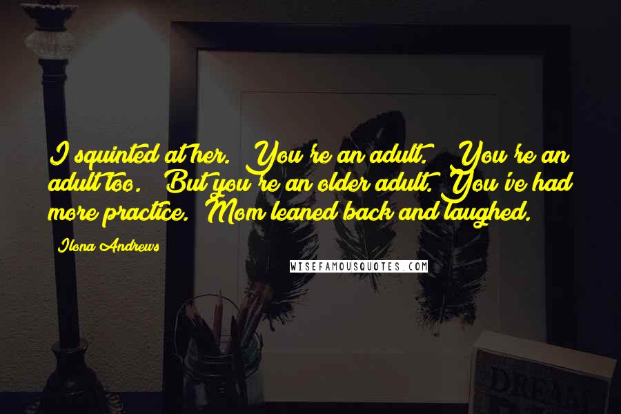 Ilona Andrews Quotes: I squinted at her. "You're an adult." "You're an adult too." "But you're an older adult. You've had more practice." Mom leaned back and laughed.