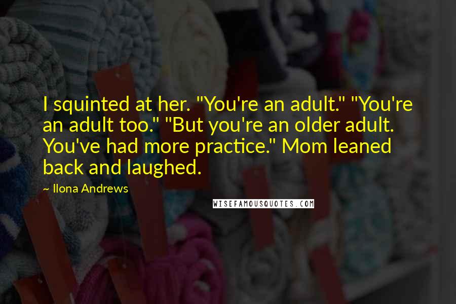 Ilona Andrews Quotes: I squinted at her. "You're an adult." "You're an adult too." "But you're an older adult. You've had more practice." Mom leaned back and laughed.