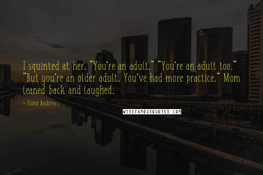 Ilona Andrews Quotes: I squinted at her. "You're an adult." "You're an adult too." "But you're an older adult. You've had more practice." Mom leaned back and laughed.