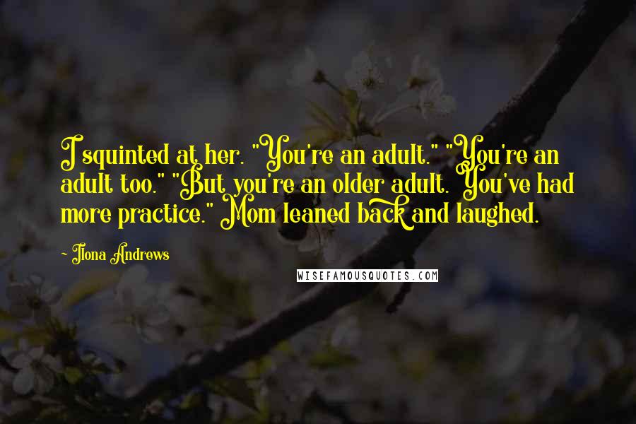 Ilona Andrews Quotes: I squinted at her. "You're an adult." "You're an adult too." "But you're an older adult. You've had more practice." Mom leaned back and laughed.