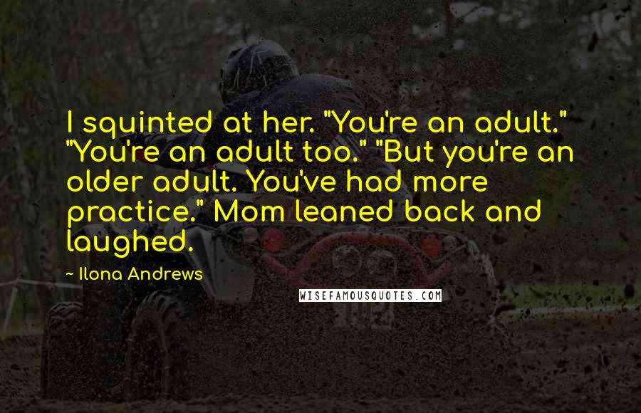 Ilona Andrews Quotes: I squinted at her. "You're an adult." "You're an adult too." "But you're an older adult. You've had more practice." Mom leaned back and laughed.