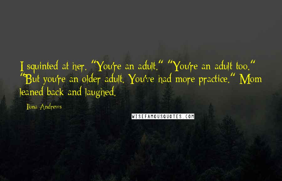 Ilona Andrews Quotes: I squinted at her. "You're an adult." "You're an adult too." "But you're an older adult. You've had more practice." Mom leaned back and laughed.