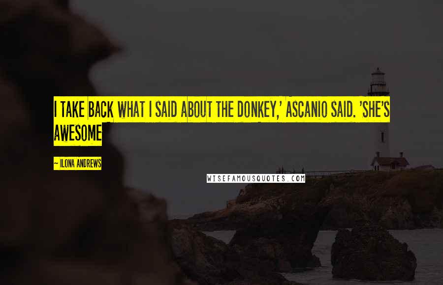 Ilona Andrews Quotes: I take back what I said about the donkey,' Ascanio said. 'She's awesome