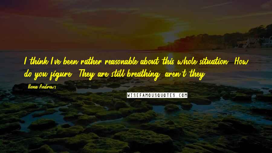 Ilona Andrews Quotes: I think I've been rather reasonable about this whole situation.""How do you figure?""They are still breathing, aren't they?