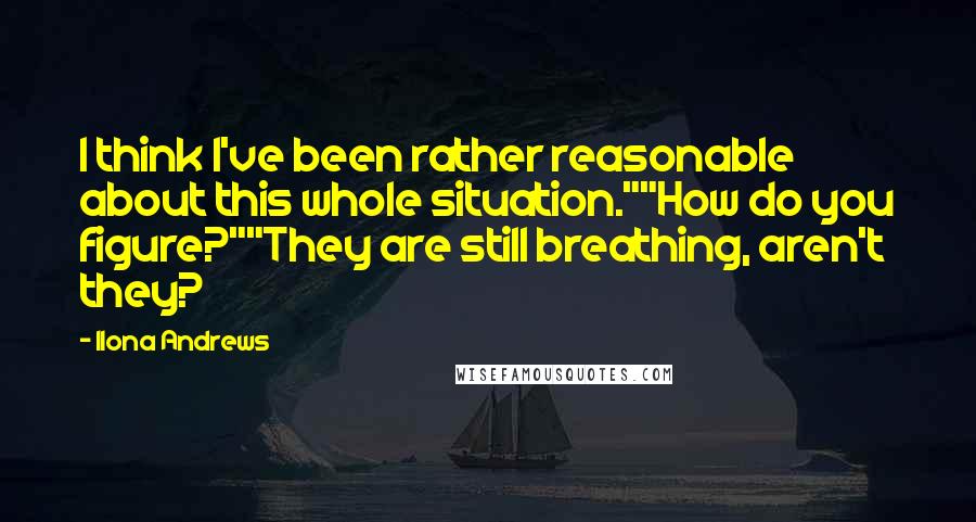 Ilona Andrews Quotes: I think I've been rather reasonable about this whole situation.""How do you figure?""They are still breathing, aren't they?