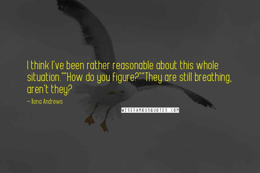 Ilona Andrews Quotes: I think I've been rather reasonable about this whole situation.""How do you figure?""They are still breathing, aren't they?