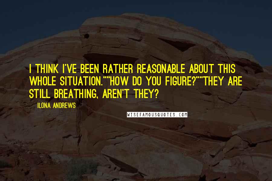 Ilona Andrews Quotes: I think I've been rather reasonable about this whole situation.""How do you figure?""They are still breathing, aren't they?