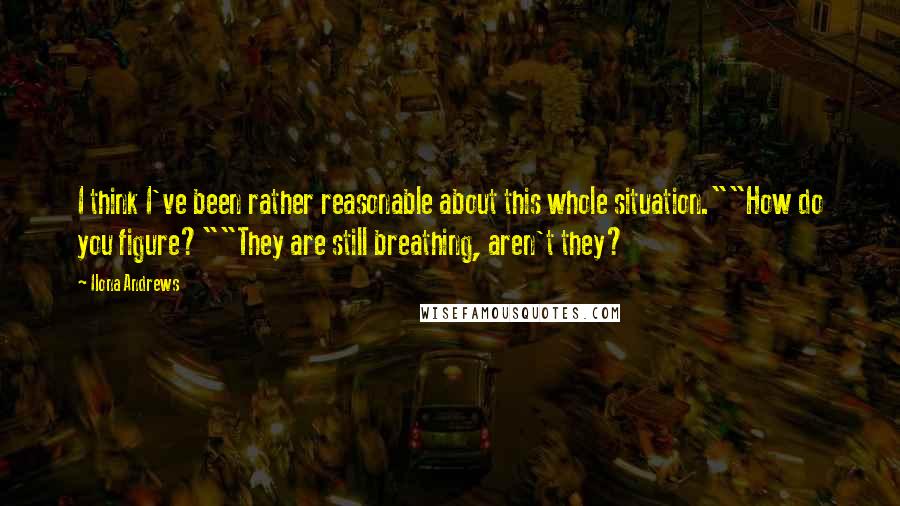 Ilona Andrews Quotes: I think I've been rather reasonable about this whole situation.""How do you figure?""They are still breathing, aren't they?