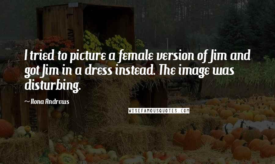 Ilona Andrews Quotes: I tried to picture a female version of Jim and got Jim in a dress instead. The image was disturbing.