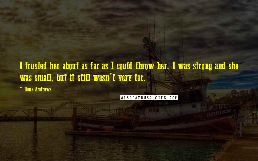 Ilona Andrews Quotes: I trusted her about as far as I could throw her. I was strong and she was small, but it still wasn't very far.