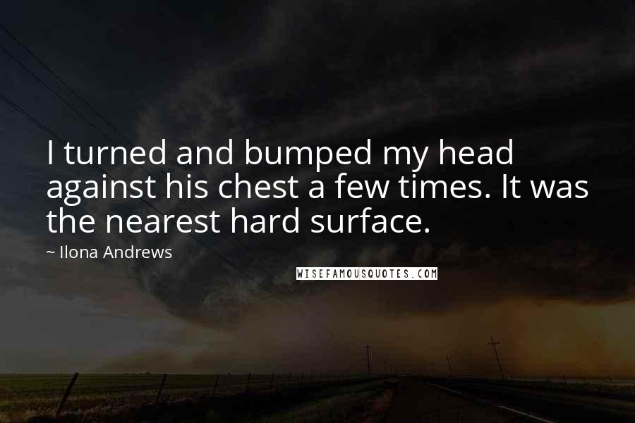 Ilona Andrews Quotes: I turned and bumped my head against his chest a few times. It was the nearest hard surface.