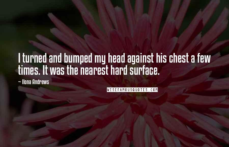 Ilona Andrews Quotes: I turned and bumped my head against his chest a few times. It was the nearest hard surface.