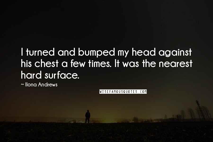 Ilona Andrews Quotes: I turned and bumped my head against his chest a few times. It was the nearest hard surface.