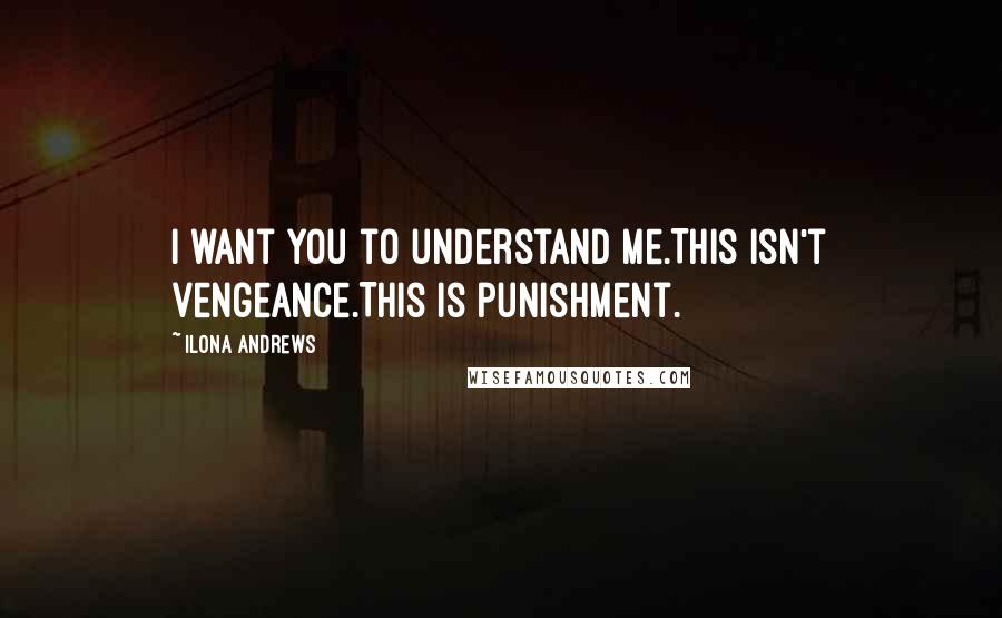 Ilona Andrews Quotes: I want you to understand me.This isn't vengeance.This is punishment.