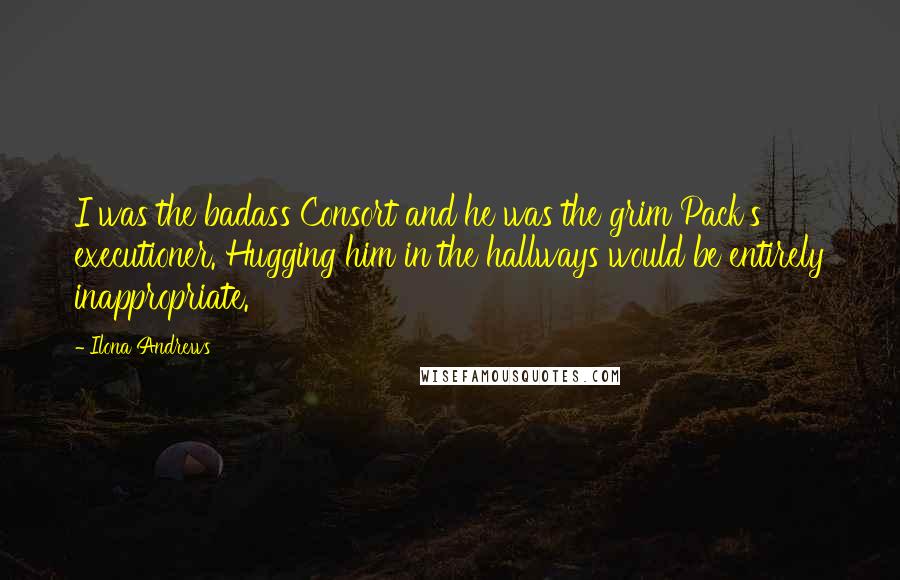 Ilona Andrews Quotes: I was the badass Consort and he was the grim Pack's executioner. Hugging him in the hallways would be entirely inappropriate.