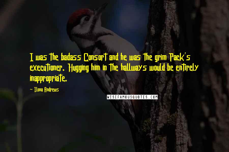 Ilona Andrews Quotes: I was the badass Consort and he was the grim Pack's executioner. Hugging him in the hallways would be entirely inappropriate.