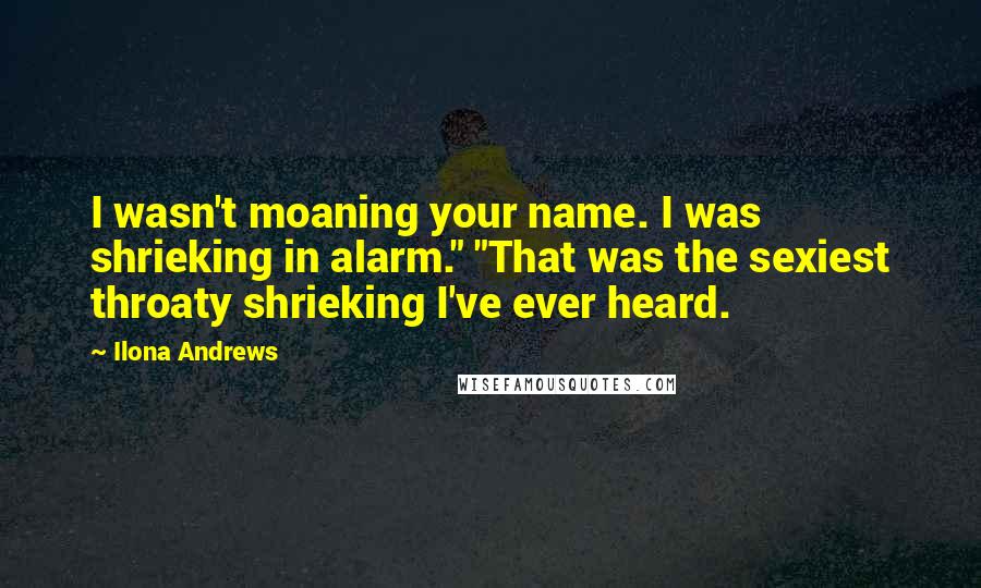 Ilona Andrews Quotes: I wasn't moaning your name. I was shrieking in alarm." "That was the sexiest throaty shrieking I've ever heard.