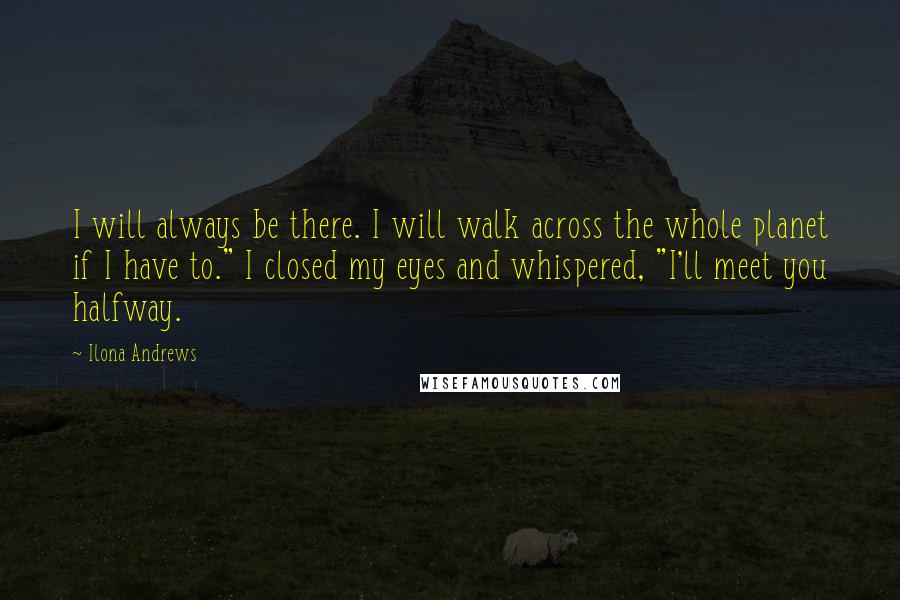 Ilona Andrews Quotes: I will always be there. I will walk across the whole planet if I have to." I closed my eyes and whispered, "I'll meet you halfway.