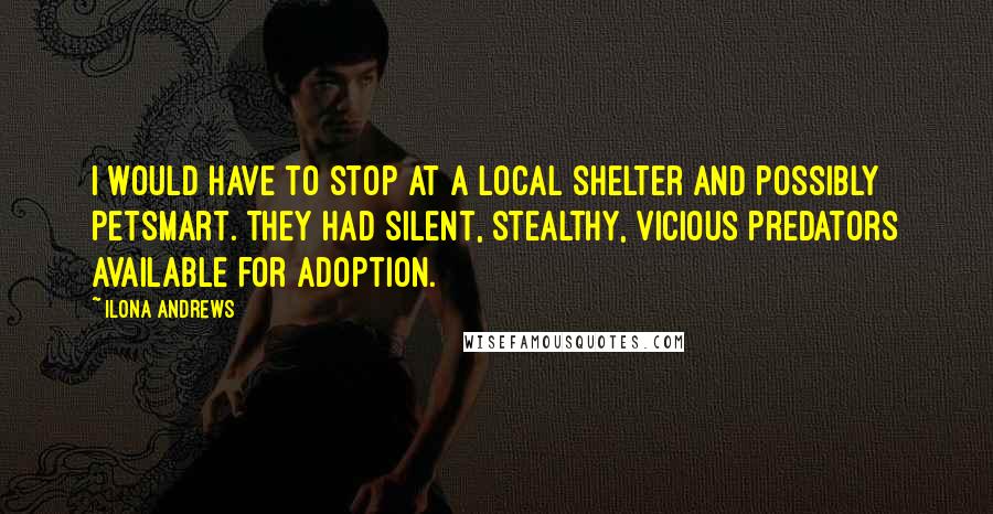 Ilona Andrews Quotes: I would have to stop at a local shelter and possibly PetSmart. They had silent, stealthy, vicious predators available for adoption.