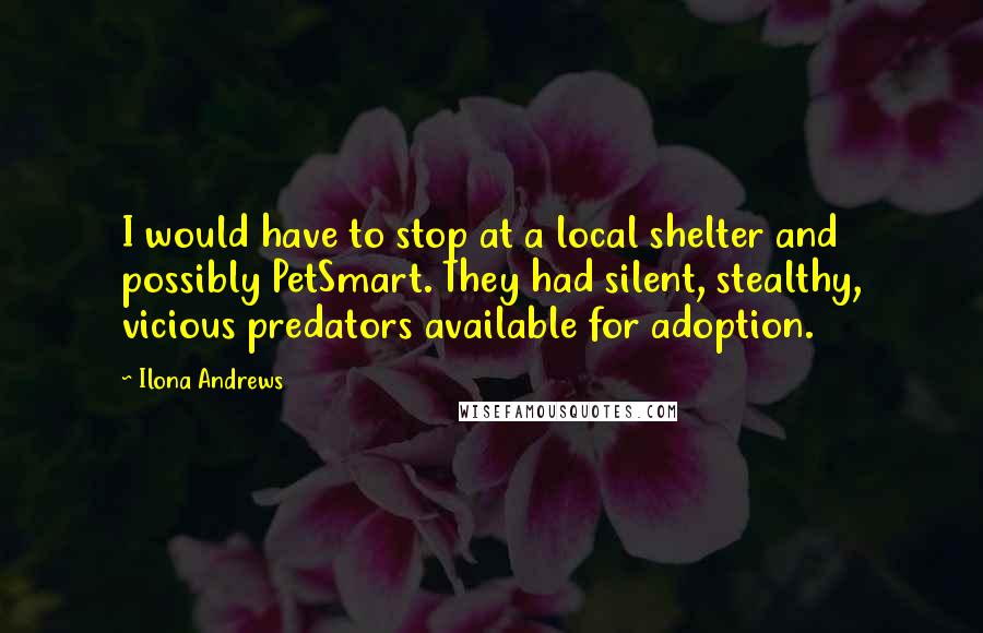 Ilona Andrews Quotes: I would have to stop at a local shelter and possibly PetSmart. They had silent, stealthy, vicious predators available for adoption.