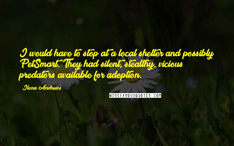 Ilona Andrews Quotes: I would have to stop at a local shelter and possibly PetSmart. They had silent, stealthy, vicious predators available for adoption.