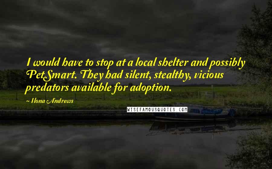 Ilona Andrews Quotes: I would have to stop at a local shelter and possibly PetSmart. They had silent, stealthy, vicious predators available for adoption.