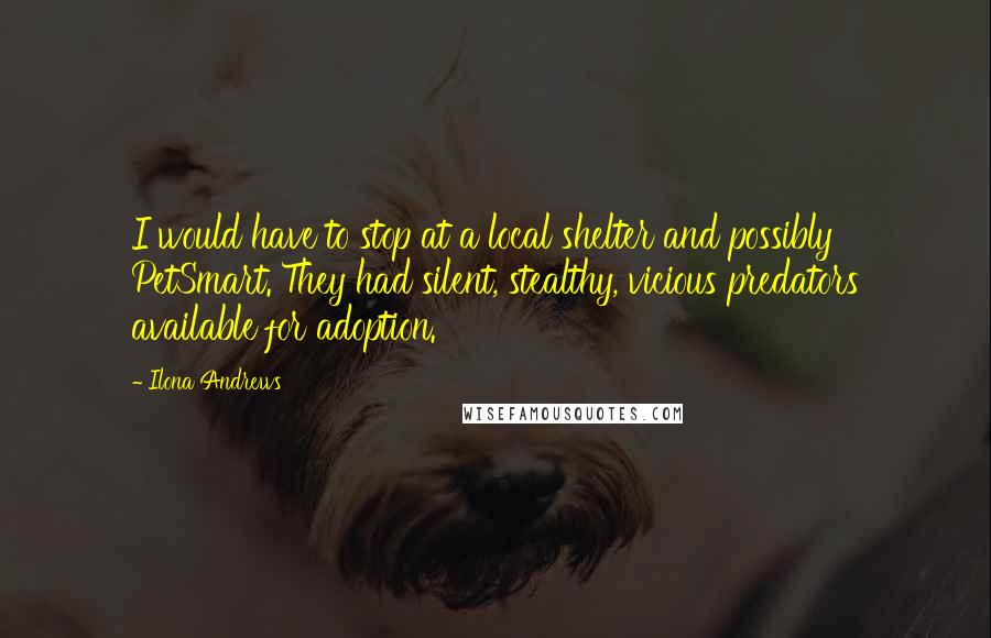 Ilona Andrews Quotes: I would have to stop at a local shelter and possibly PetSmart. They had silent, stealthy, vicious predators available for adoption.