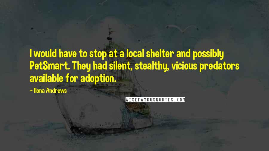 Ilona Andrews Quotes: I would have to stop at a local shelter and possibly PetSmart. They had silent, stealthy, vicious predators available for adoption.