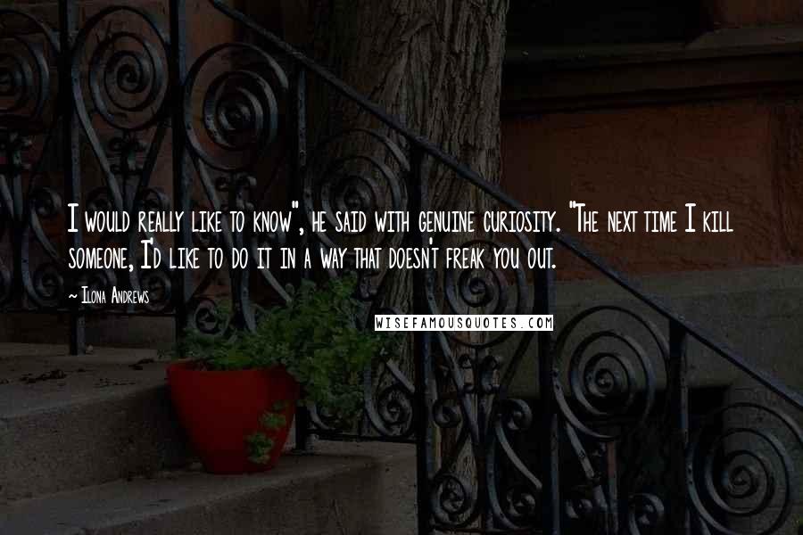 Ilona Andrews Quotes: I would really like to know", he said with genuine curiosity. "The next time I kill someone, I'd like to do it in a way that doesn't freak you out.