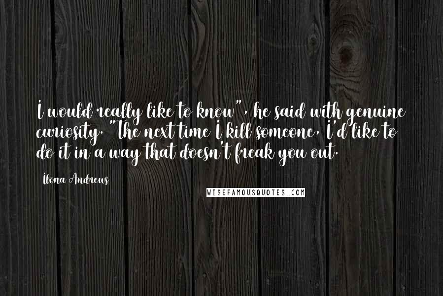 Ilona Andrews Quotes: I would really like to know", he said with genuine curiosity. "The next time I kill someone, I'd like to do it in a way that doesn't freak you out.