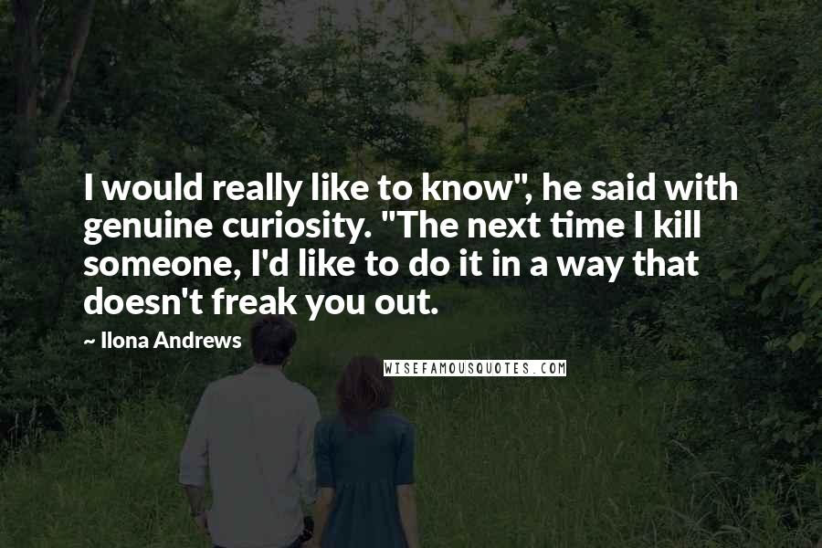 Ilona Andrews Quotes: I would really like to know", he said with genuine curiosity. "The next time I kill someone, I'd like to do it in a way that doesn't freak you out.