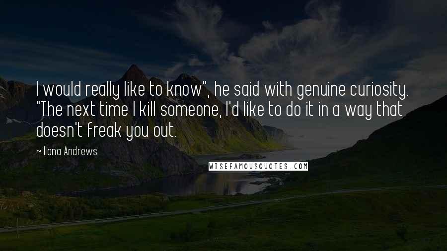 Ilona Andrews Quotes: I would really like to know", he said with genuine curiosity. "The next time I kill someone, I'd like to do it in a way that doesn't freak you out.